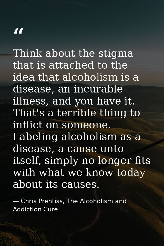Think about the stigma that is attached to the idea that alcoholism is a disease, an incurable illness, and you have it. — Chris Prentiss, The Alcoholism and Addiction Cure