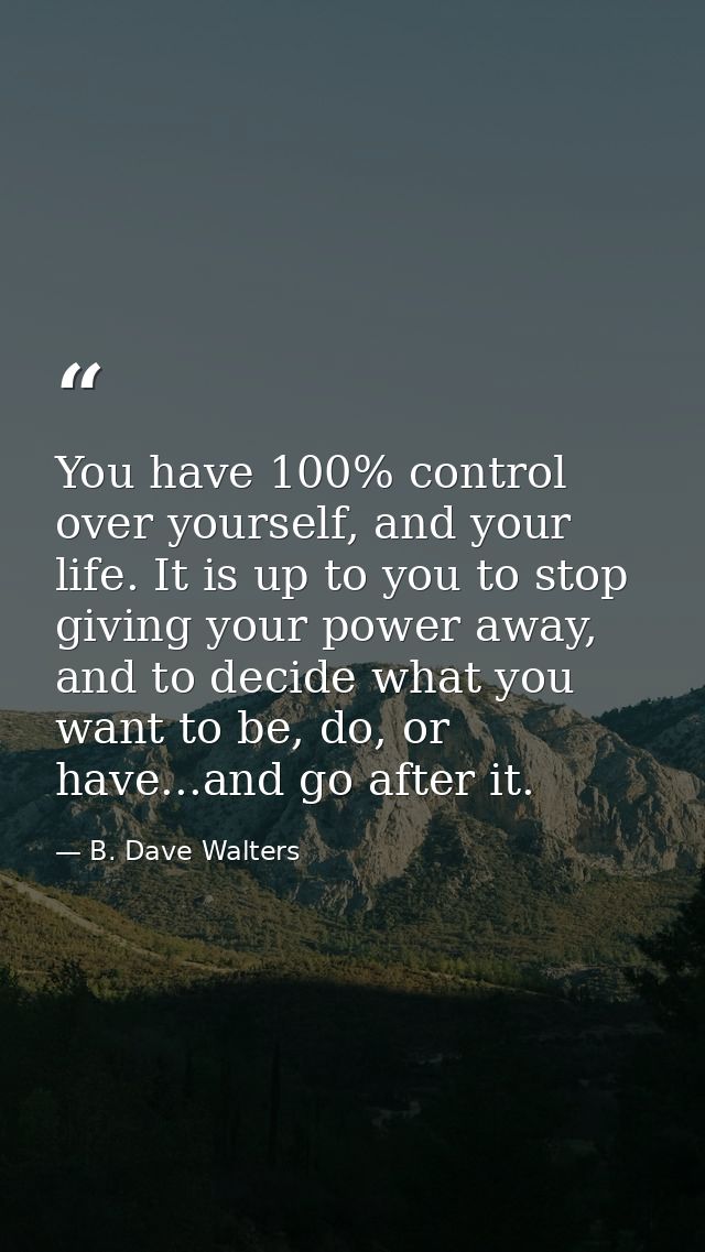You have 100% control over yourself, and your life. It is up to you to stop giving your power away, and to decide what y — B. Dave Walters