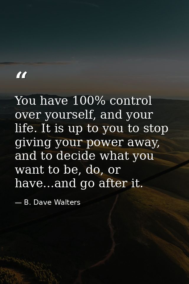 You have 100% control over yourself, and your life. It is up to you to stop giving your power away, and to decide what y — B. Dave Walters
