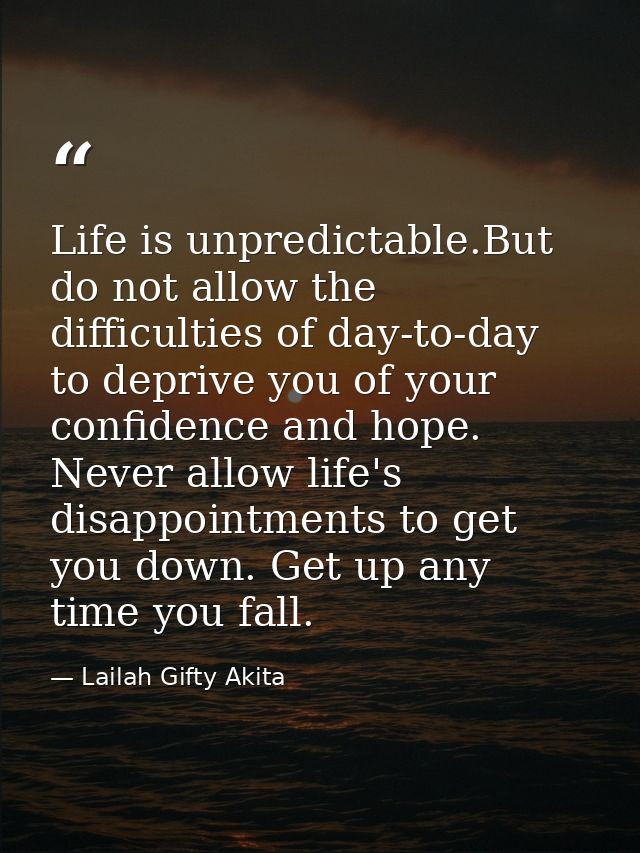 Life is unpredictable.But do not allow the difficulties of day-to-day to deprive you of your confidence and hope. Never  — Lailah Gifty Akita