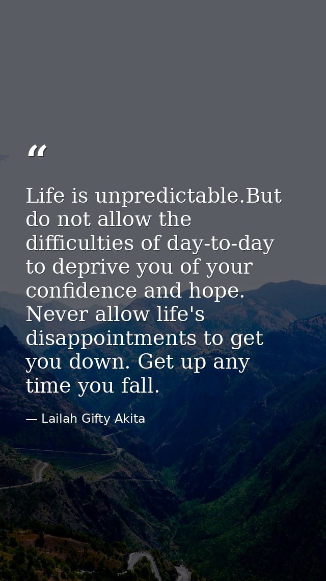 Life is unpredictable.But do not allow the difficulties of day-to-day to deprive you of your confidence and hope. Never  — Lailah Gifty Akita