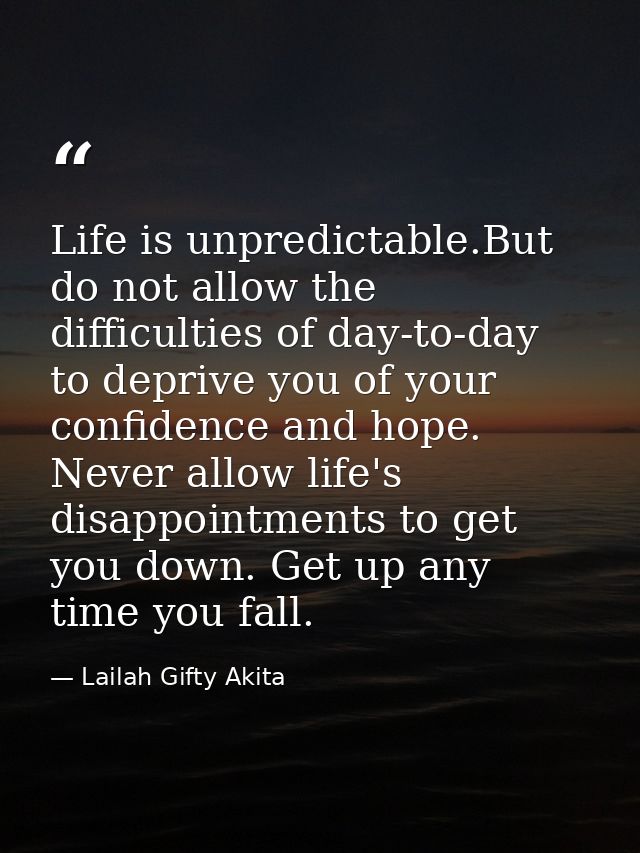 Life is unpredictable.But do not allow the difficulties of day-to-day to deprive you of your confidence and hope. Never  — Lailah Gifty Akita