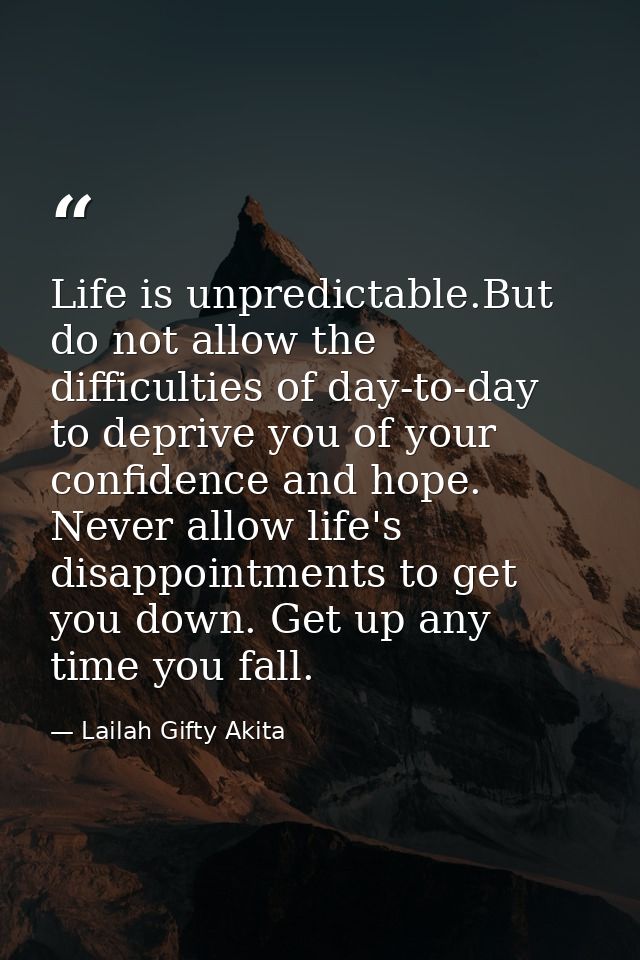 Life is unpredictable.But do not allow the difficulties of day-to-day to deprive you of your confidence and hope. Never  — Lailah Gifty Akita