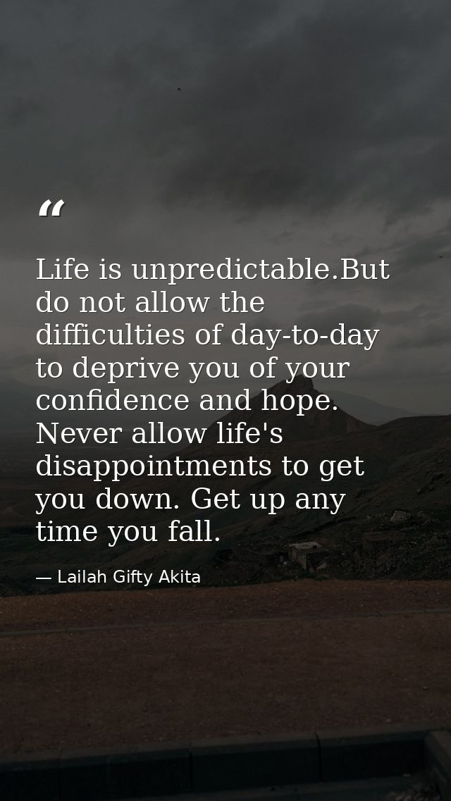 Life is unpredictable.But do not allow the difficulties of day-to-day to deprive you of your confidence and hope. Never  — Lailah Gifty Akita