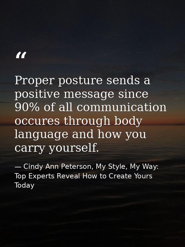 Proper posture sends a positive message since 90% of all communication occures through body language and how you carry y — Cindy Ann Peterson, My Style, My Way: Top Experts Reveal How to Create Yours Today