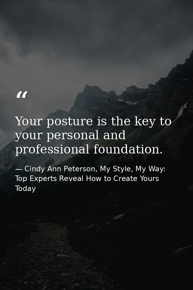 Your posture is the key to your personal and professional foundation. — Cindy Ann Peterson, My Style, My Way: Top Experts Reveal How to Create Yours Today