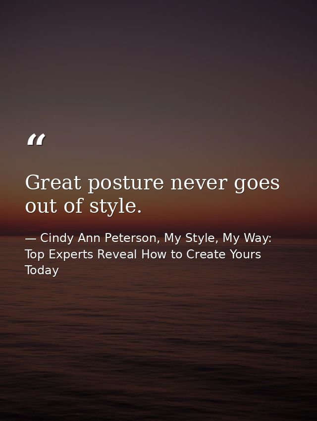 Great posture never goes out of style. — Cindy Ann Peterson, My Style, My Way: Top Experts Reveal How to Create Yours Today