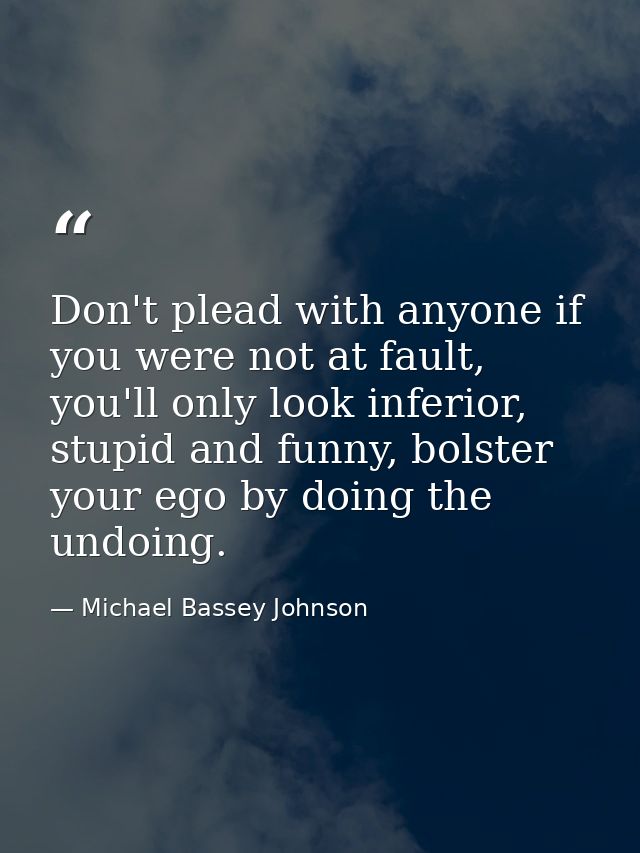 Don't plead with anyone if you were not at fault, you'll only look inferior, stupid and funny, bolster your ego by doing — Michael Bassey Johnson
