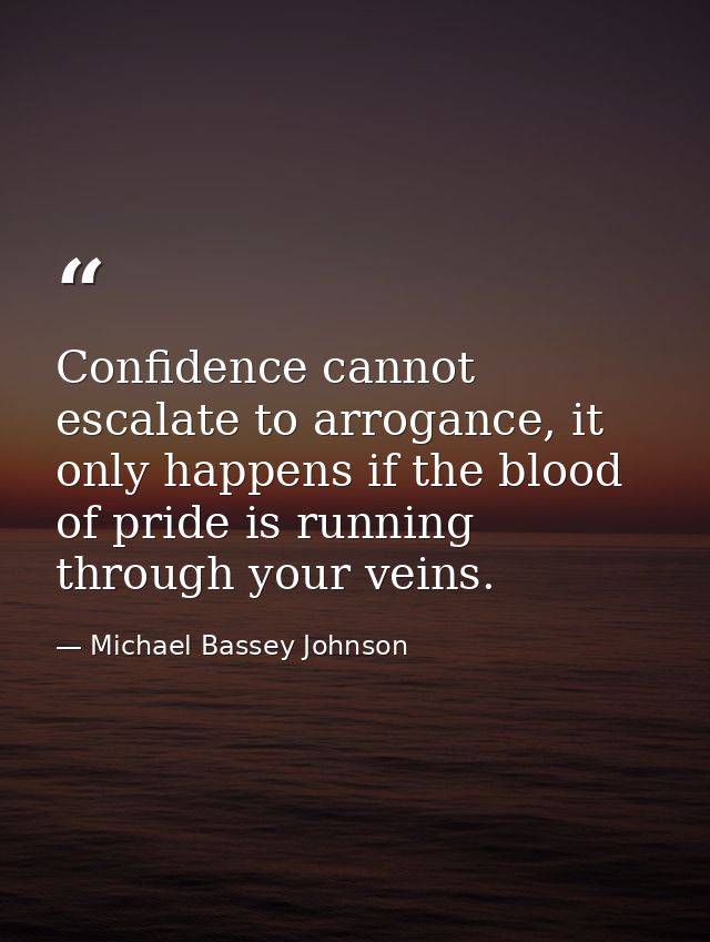 Confidence cannot escalate to arrogance, it only happens if the blood of pride is running through your veins. — Michael Bassey Johnson