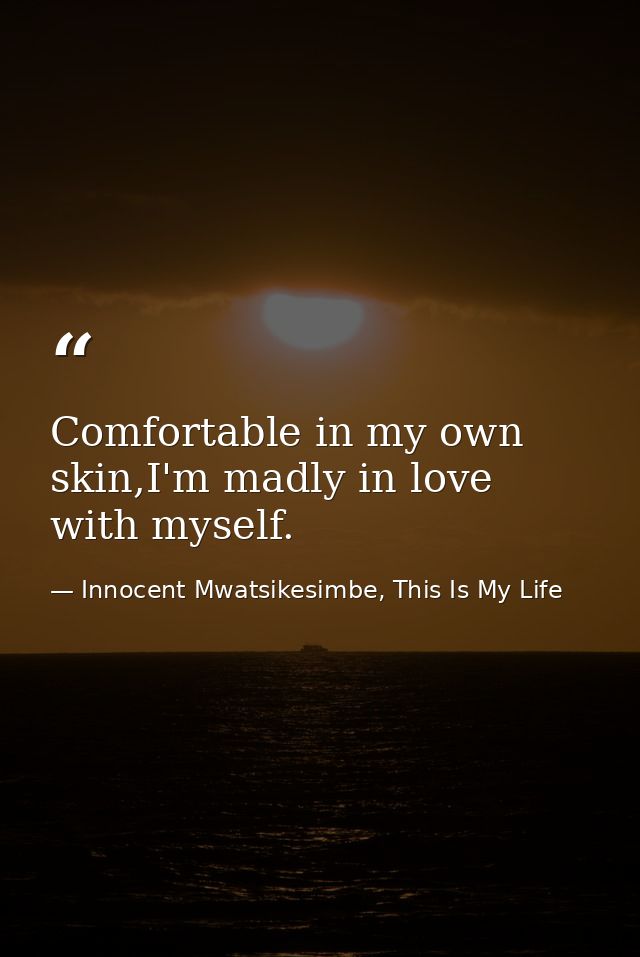 Comfortable in my own skin,I'm madly in love with myself. — Innocent Mwatsikesimbe, This Is My Life