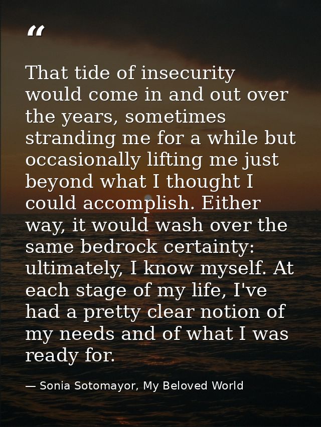 That tide of insecurity would come in and out over the years, sometimes stranding me for a while but occasionally liftin — Sonia Sotomayor, My Beloved World