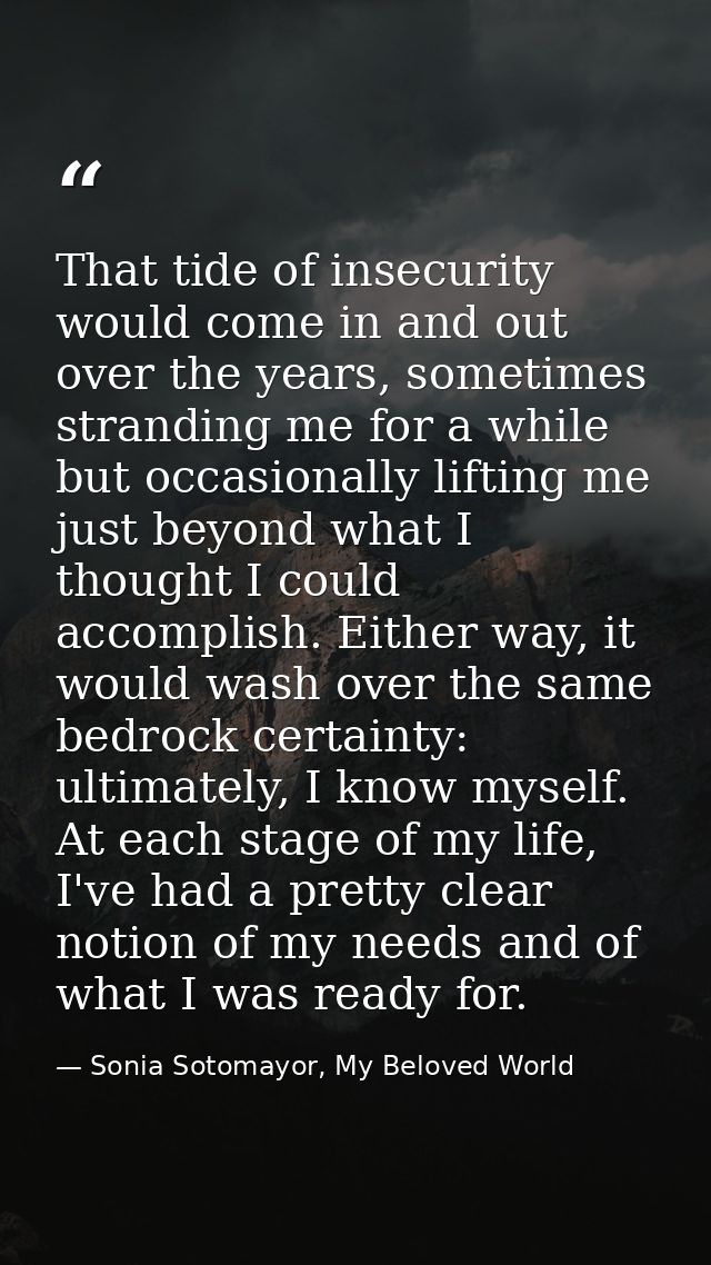 That tide of insecurity would come in and out over the years, sometimes stranding me for a while but occasionally liftin — Sonia Sotomayor, My Beloved World