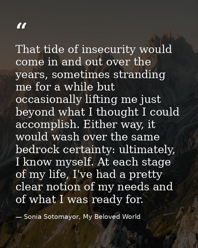That tide of insecurity would come in and out over the years, sometimes stranding me for a while but occasionally liftin — Sonia Sotomayor, My Beloved World