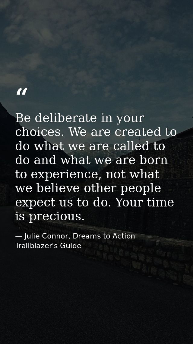 Be deliberate in your choices. We are created to do what we are called to do and what we are born to experience, not wha — Julie Connor, Dreams to Action Trailblazer's Guide