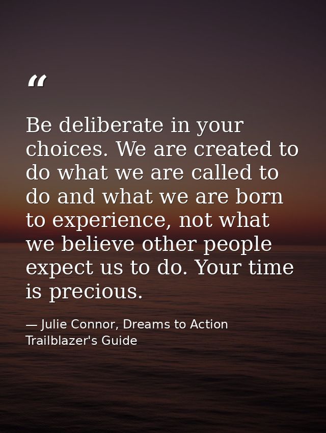 Be deliberate in your choices. We are created to do what we are called to do and what we are born to experience, not wha — Julie Connor, Dreams to Action Trailblazer's Guide