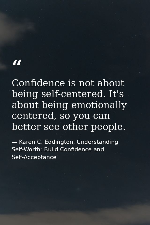 Confidence is not about being self-centered. It's about being emotionally centered, so you can better see other people. — Karen C. Eddington, Understanding Self-Worth: Build Confidence and Self-Acceptance
