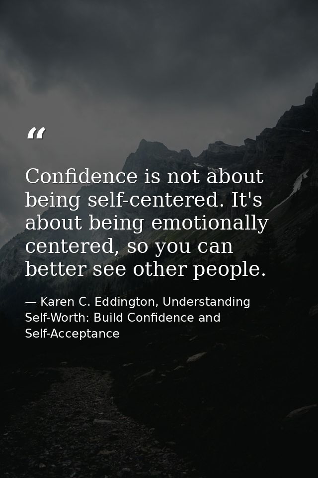 Confidence is not about being self-centered. It's about being emotionally centered, so you can better see other people. — Karen C. Eddington, Understanding Self-Worth: Build Confidence and Self-Acceptance