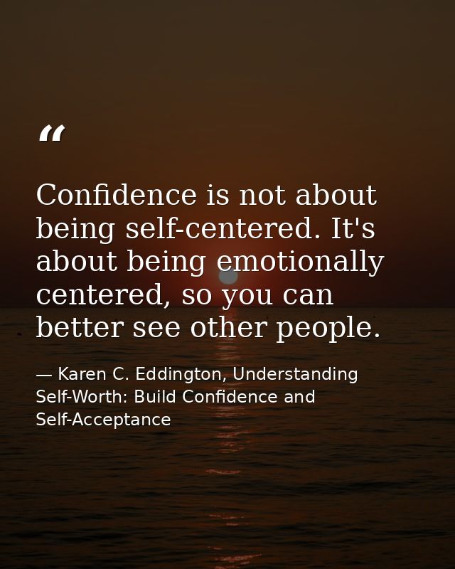 Confidence is not about being self-centered. It's about being emotionally centered, so you can better see other people. — Karen C. Eddington, Understanding Self-Worth: Build Confidence and Self-Acceptance
