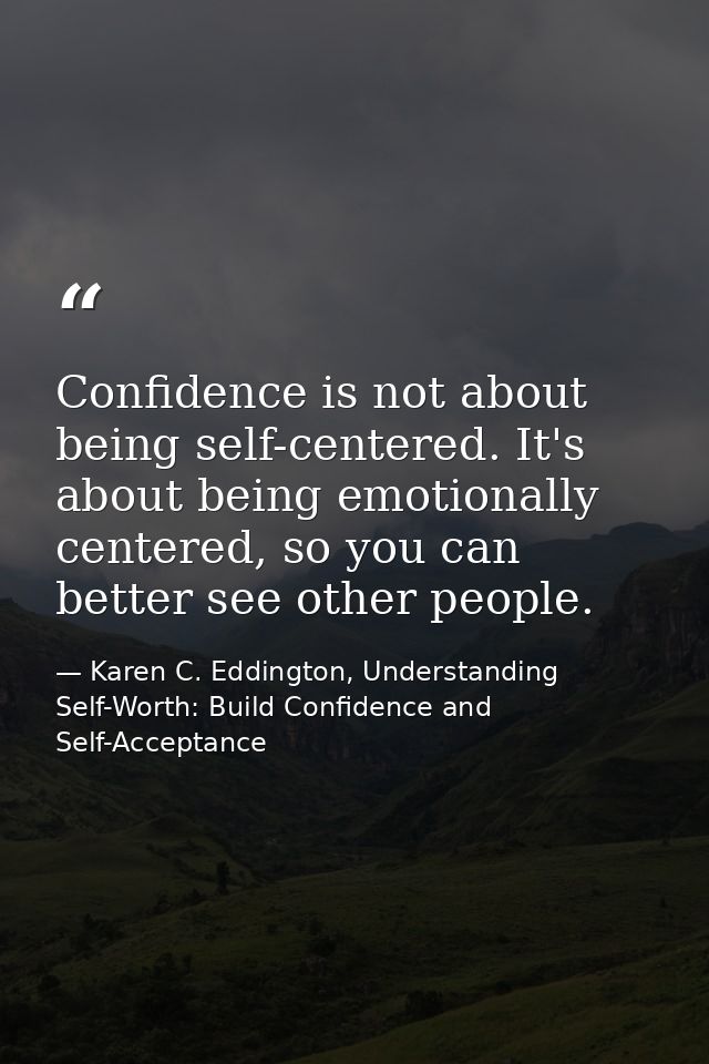 Confidence is not about being self-centered. It's about being emotionally centered, so you can better see other people. — Karen C. Eddington, Understanding Self-Worth: Build Confidence and Self-Acceptance