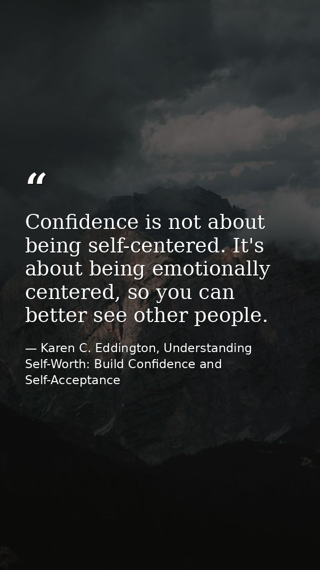 Confidence is not about being self-centered. It's about being emotionally centered, so you can better see other people. — Karen C. Eddington, Understanding Self-Worth: Build Confidence and Self-Acceptance