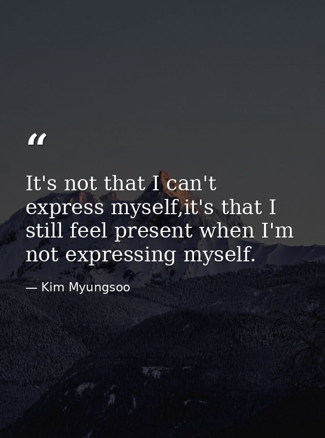 It's not that I can't express myself,it's that I still feel present when I'm not expressing myself. — Kim Myungsoo