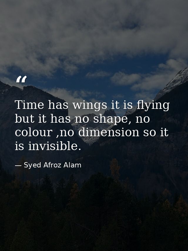 Time has wings it is flying but it has no shape, no colour ,no dimension so it is invisible. — Syed Afroz Alam