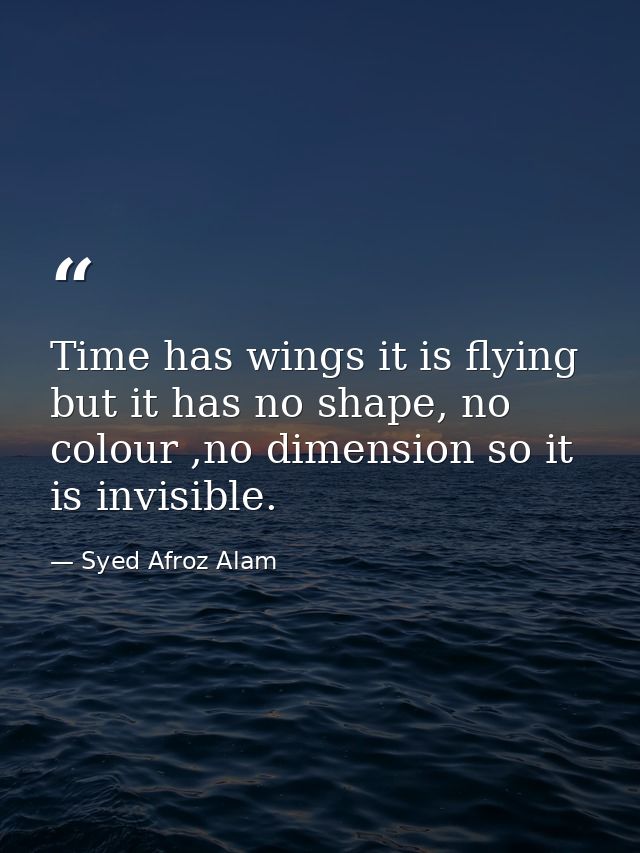 Time has wings it is flying but it has no shape, no colour ,no dimension so it is invisible. — Syed Afroz Alam