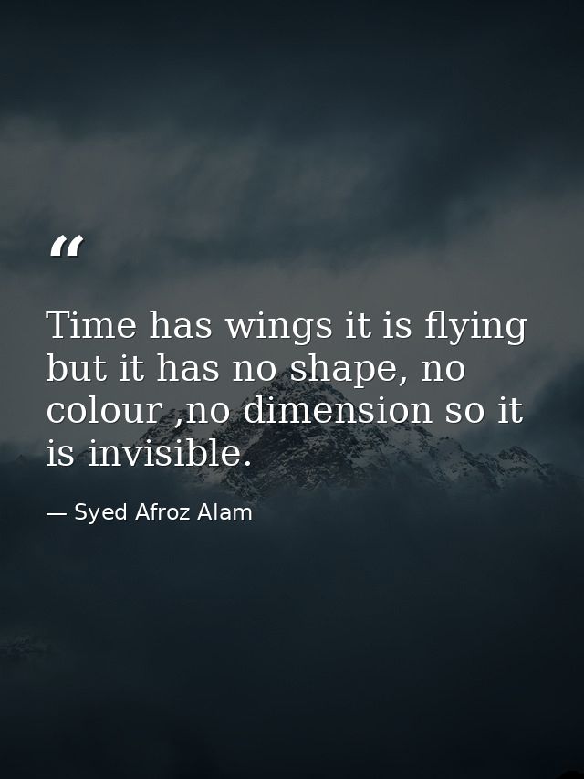 Time has wings it is flying but it has no shape, no colour ,no dimension so it is invisible. — Syed Afroz Alam