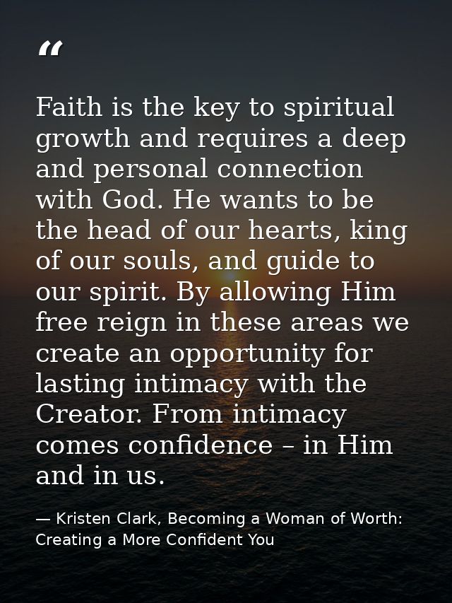 Faith is the key to spiritual growth and requires a deep and personal connection with God. He wants to be the head of ou — Kristen Clark, Becoming a Woman of Worth: Creating a More Confident You