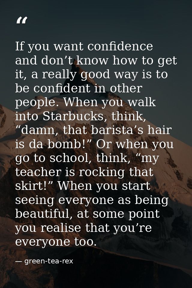 If you want confidence and don’t know how to get it, a really good way is to be confident in other people. When you walk — green-tea-rex