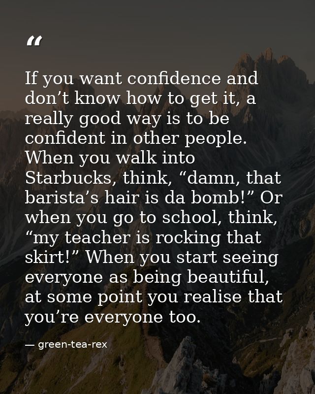If you want confidence and don’t know how to get it, a really good way is to be confident in other people. When you walk — green-tea-rex