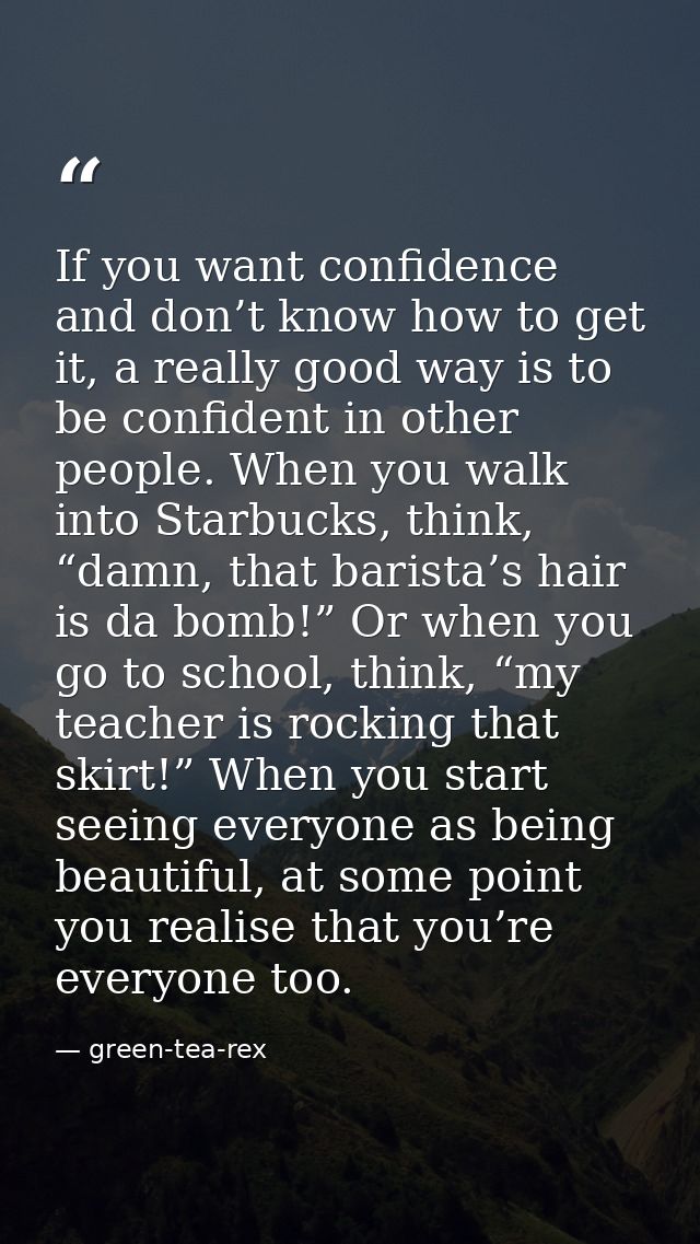 If you want confidence and don’t know how to get it, a really good way is to be confident in other people. When you walk — green-tea-rex
