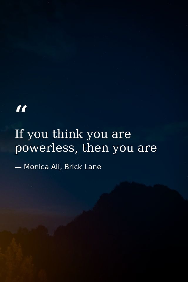 If you think you are powerless, then you are — Monica Ali, Brick Lane