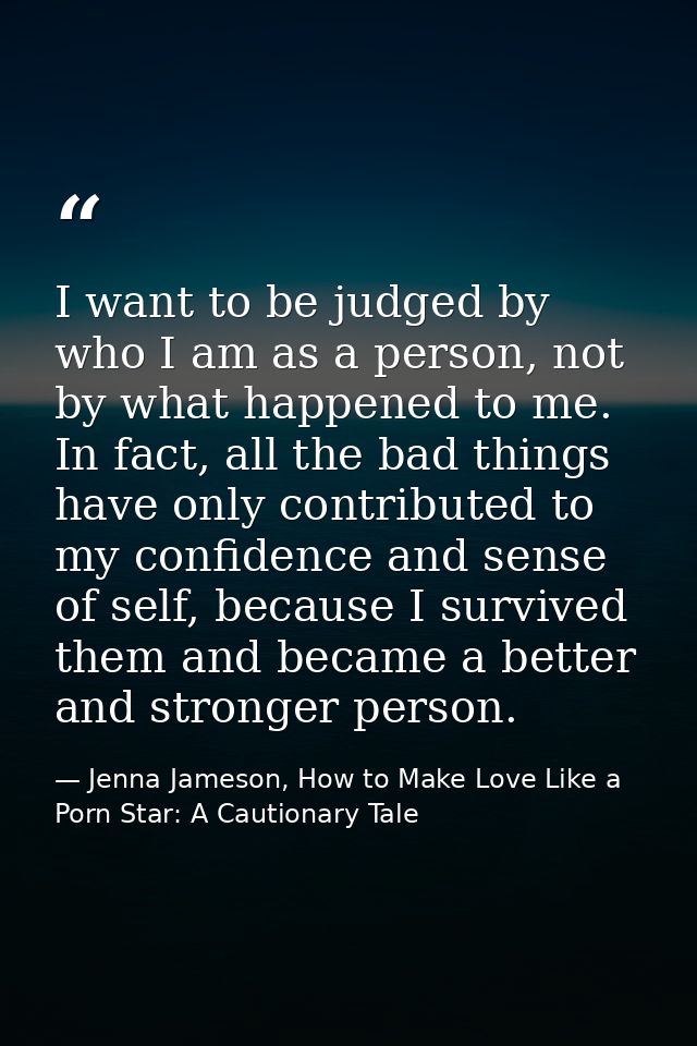 I want to be judged by who I am as a person, not by what happened to me. In fact, all the bad things have only contribut — Jenna Jameson, How to Make Love Like a Porn Star: A Cautionary Tale