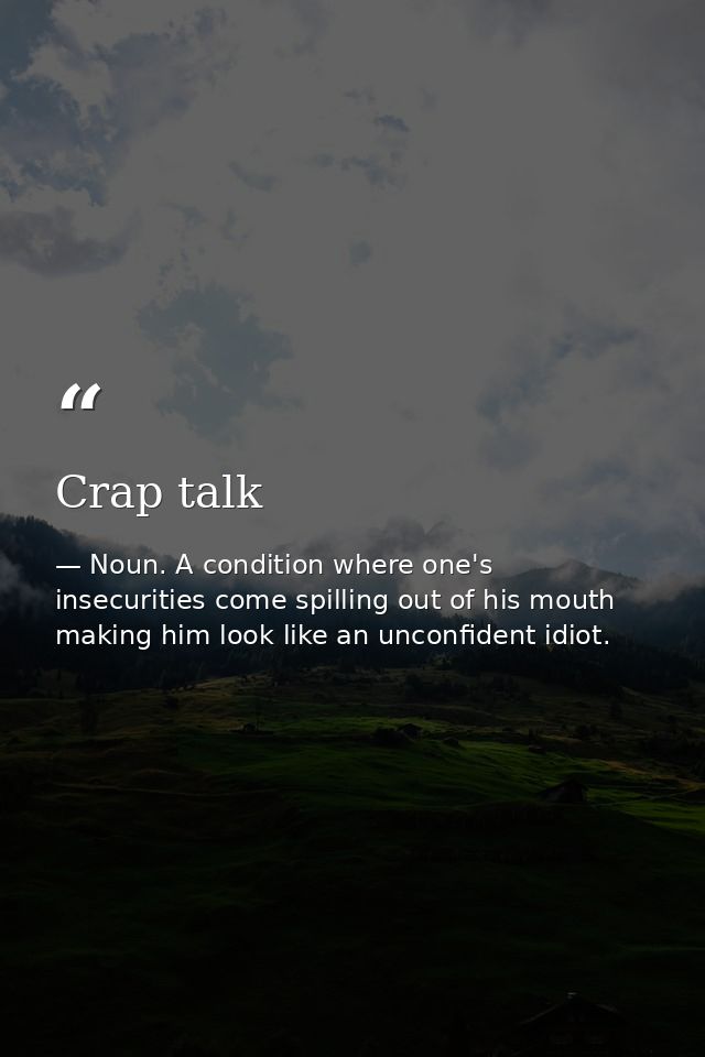 Crap talk — Noun. A condition where one's insecurities come spilling out of his mouth making him look like an unconfident idiot.