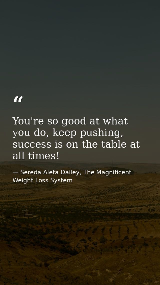 You're so good at what you do, keep pushing, success is on the table at all times! — Sereda Aleta Dailey, The Magnificent Weight Loss System