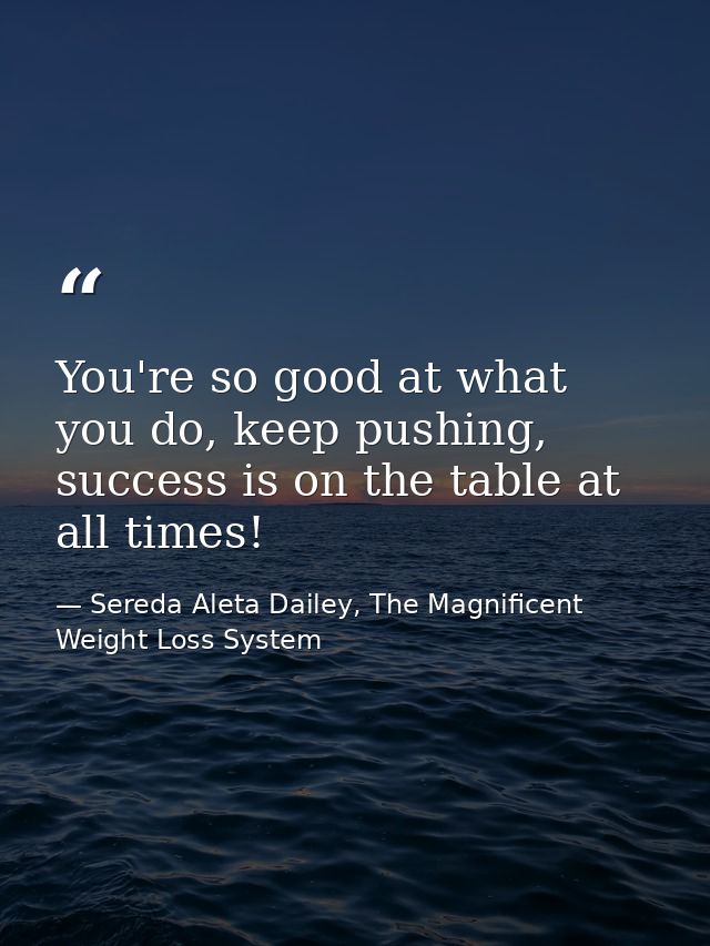 You're so good at what you do, keep pushing, success is on the table at all times! — Sereda Aleta Dailey, The Magnificent Weight Loss System