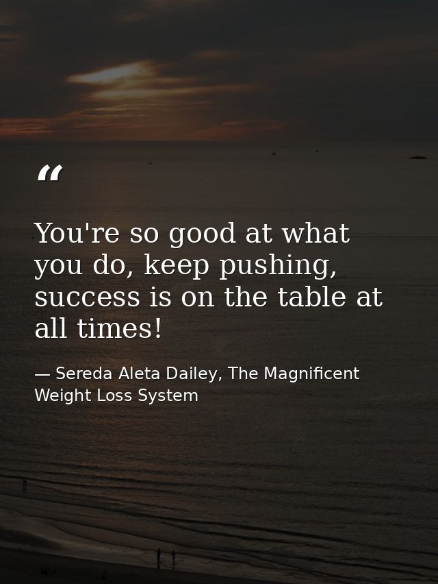 You're so good at what you do, keep pushing, success is on the table at all times! — Sereda Aleta Dailey, The Magnificent Weight Loss System