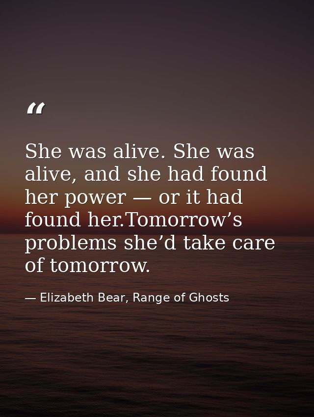She was alive. She was alive, and she had found her power — or it had found her.Tomorrow’s problems she’d take care of t — Elizabeth Bear, Range of Ghosts