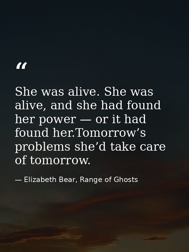 She was alive. She was alive, and she had found her power — or it had found her.Tomorrow’s problems she’d take care of t — Elizabeth Bear, Range of Ghosts