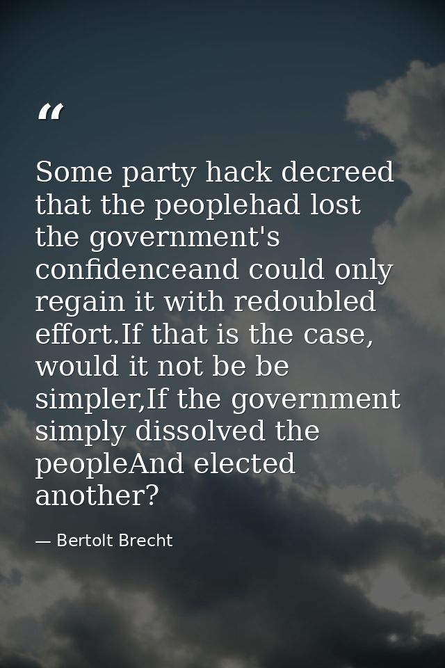 Some party hack decreed that the peoplehad lost the government's confidenceand could only regain it with redoubled effor — Bertolt Brecht