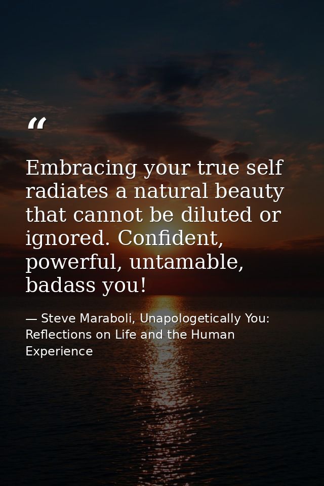 Embracing your true self radiates a natural beauty that cannot be diluted or ignored. Confident, powerful, untamable, ba — Steve Maraboli, Unapologetically You: Reflections on Life and the Human Experience