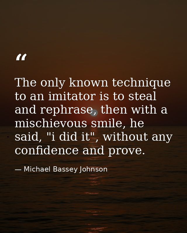 The only known technique to an imitator is to steal and rephrase, then with a mischievous smile, he said, "i did it", wi — Michael Bassey Johnson