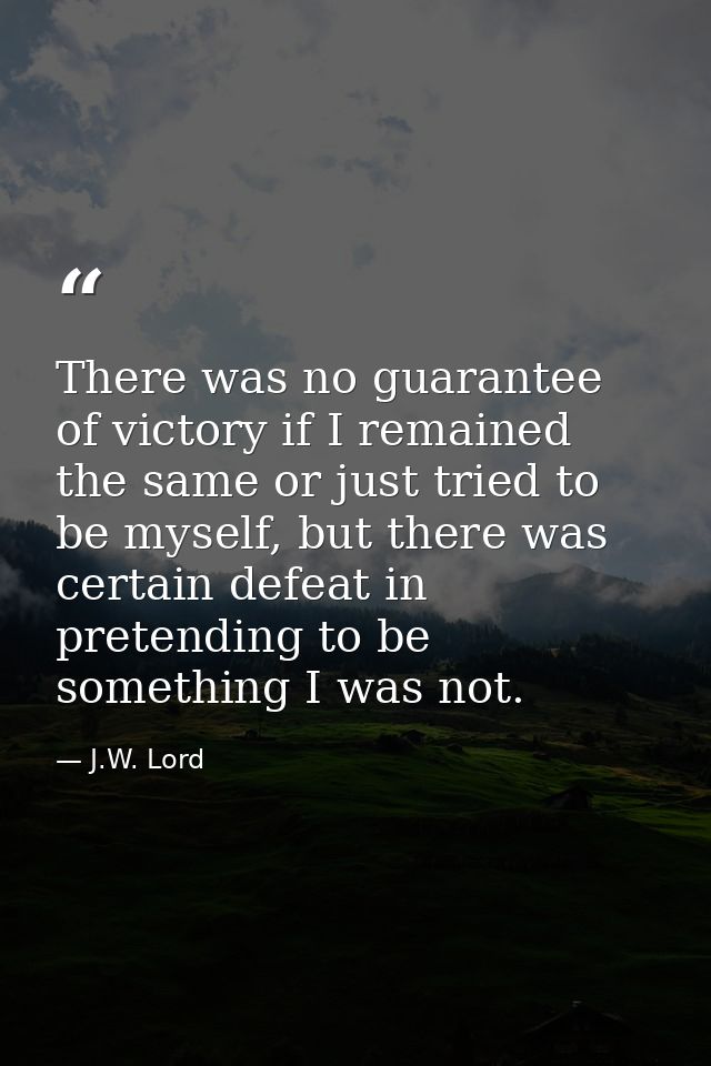 There was no guarantee of victory if I remained the same or just tried to be myself, but there was certain defeat in pre — J.W. Lord