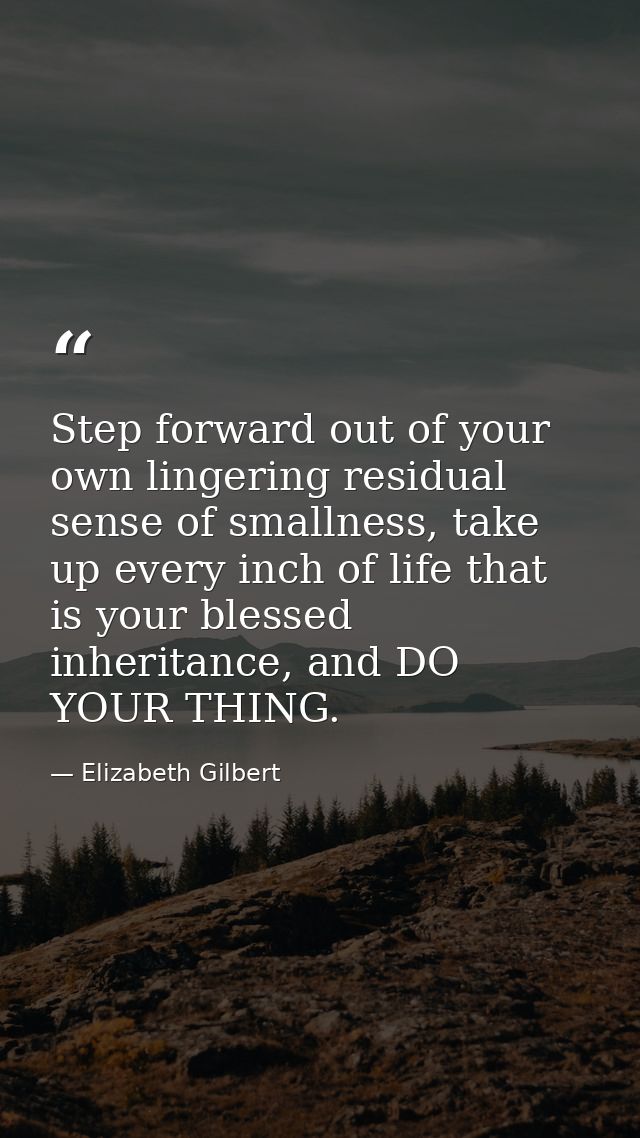 Step forward out of your own lingering residual sense of smallness, take up every inch of life that is your blessed inhe — Elizabeth Gilbert