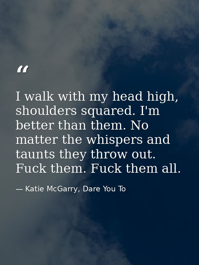 I walk with my head high, shoulders squared. I'm better than them. No matter the whispers and taunts they throw out. Fuc — Katie McGarry, Dare You To