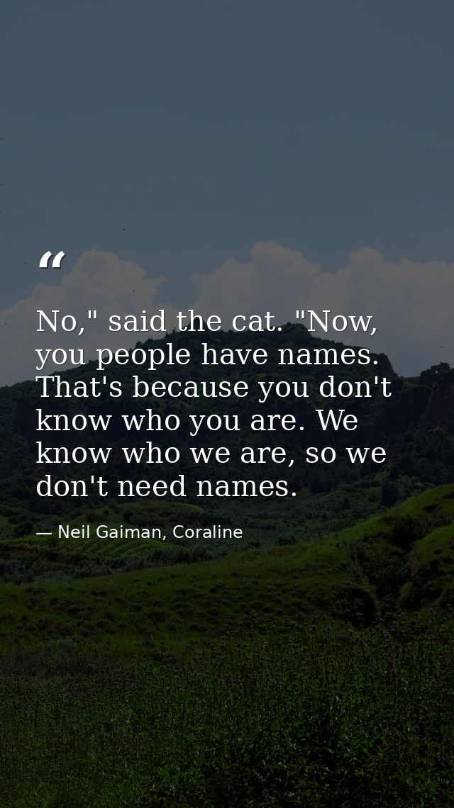 No," said the cat. "Now, you people have names. That's because you don't know who you are. We know who we are, so we don — Neil Gaiman, Coraline