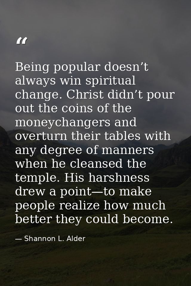 Being popular doesn’t always win spiritual change. Christ didn’t pour out the coins of the moneychangers and overturn th — Shannon L. Alder