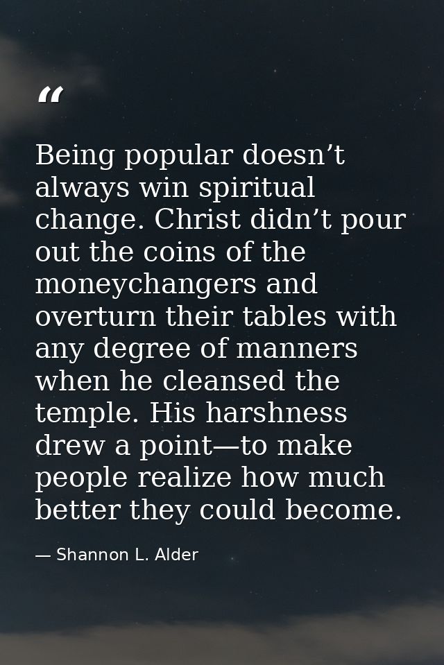 Being popular doesn’t always win spiritual change. Christ didn’t pour out the coins of the moneychangers and overturn th — Shannon L. Alder