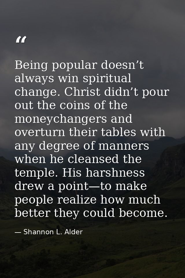 Being popular doesn’t always win spiritual change. Christ didn’t pour out the coins of the moneychangers and overturn th — Shannon L. Alder